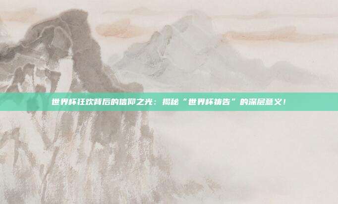 世界杯狂欢背后的信仰之光：揭秘“世界杯祷告”的深层意义！