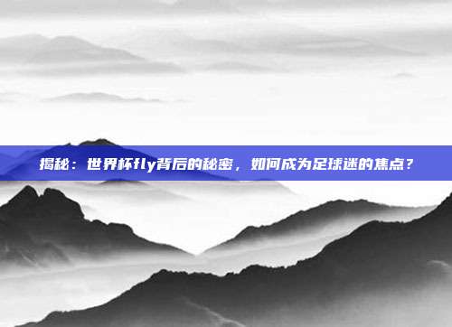 揭秘:世界杯fly背后的秘密,如何成为足球迷的焦点?