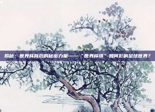 揭秘:世界杯背后的秘密力量——“世界杯琪”如何影响足球世界?