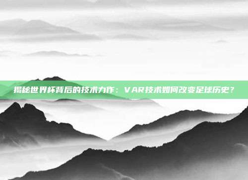 揭秘世界杯背后的技术力作：VAR技术如何改变足球历史？