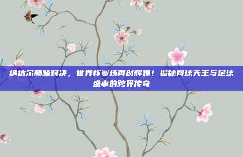 纳达尔巅峰对决，世界杯赛场再创辉煌！揭秘网球天王与足球盛事的跨界传奇