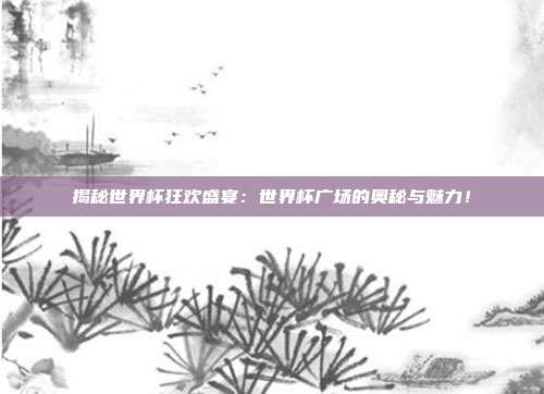 揭秘世界杯狂欢盛宴：世界杯广场的奥秘与魅力！