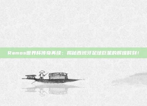 Ramos世界杯传奇再续：揭秘西班牙足球巨星的辉煌时刻！