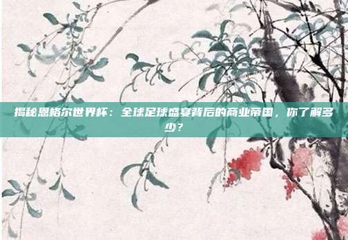 揭秘恩格尔世界杯：全球足球盛宴背后的商业帝国，你了解多少？