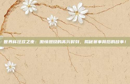 世界杯狂欢之夜:激情燃烧的高兴时刻,揭秘赛事背后的故事!