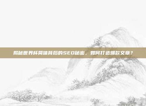 揭秘世界杯简体背后的SEO秘密，如何打造爆款文章？