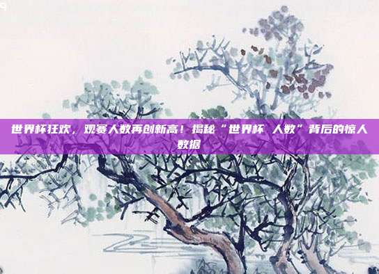 世界杯狂欢，观赛人数再创新高！揭秘“世界杯 人数”背后的惊人数据