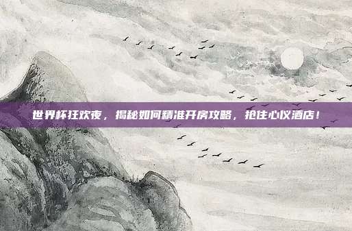 世界杯狂欢夜，揭秘如何精准开房攻略，抢住心仪酒店！
