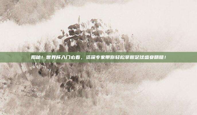 揭秘！世界杯入门必看，资深专家带你轻松掌握足球盛宴精髓！