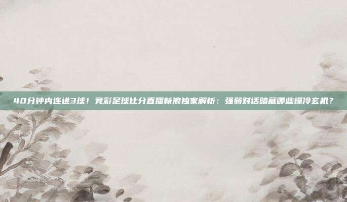 40分钟内连进3球！竞彩足球比分直播新浪独家解析：强弱对话暗藏哪些爆冷玄机？
