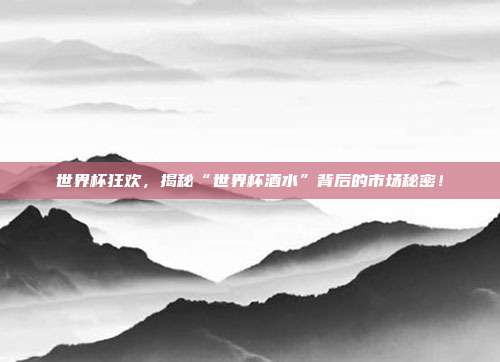 世界杯狂欢,揭秘“世界杯酒水”背后的市场秘密!