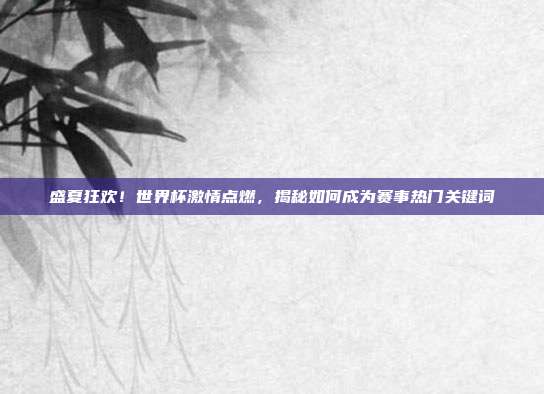 盛夏狂欢！世界杯激情点燃，揭秘如何成为赛事热门关键词