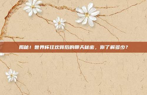 揭秘!世界杯狂欢背后的聊天秘密,你了解多少?