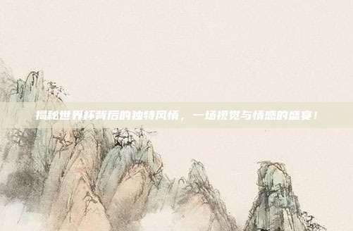 揭秘世界杯背后的独特风情,一场视觉与情感的盛宴!