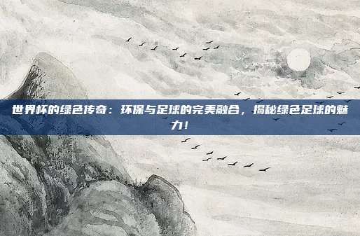 世界杯的绿色传奇:环保与足球的完美融合,揭秘绿色足球的魅力!