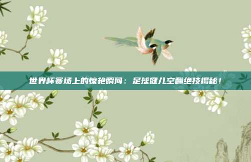 世界杯赛场上的惊艳瞬间:足球健儿空翻绝技揭秘!