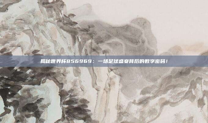 揭秘世界杯856969：一场足球盛宴背后的数字密码！