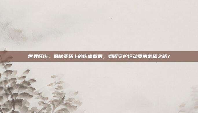 世界杯伤：揭秘赛场上的伤痛背后，如何守护运动员的荣耀之路？