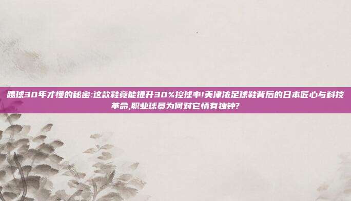 踢球30年才懂的秘密:这款鞋竟能提升30%控球率!美津浓足球鞋背后的日本匠心与科技革命,职业球员为何对它情有独钟?