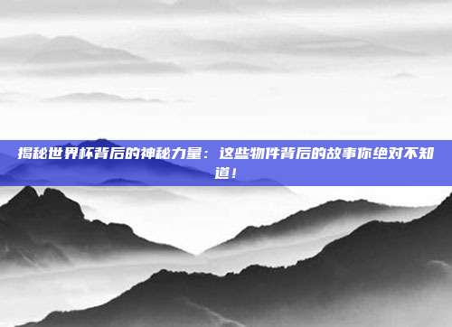 揭秘世界杯背后的神秘力量：这些物件背后的故事你绝对不知道！