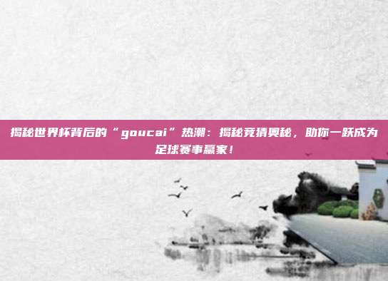 揭秘世界杯背后的“goucai”热潮：揭秘竞猜奥秘，助你一跃成为足球赛事赢家！