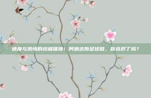 速度与激情的终极碰撞！阿迪达斯足球鞋，你选对了吗？