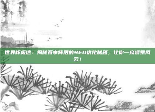 世界杯极速：揭秘赛事背后的SEO优化秘籍，让你一窥搜索风云！