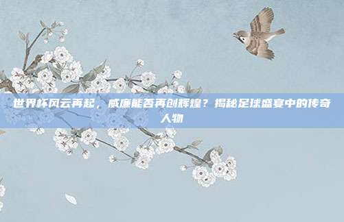 世界杯风云再起,威廉能否再创辉煌?揭秘足球盛宴中的传奇人物