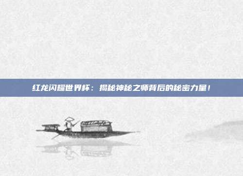红龙闪耀世界杯：揭秘神秘之师背后的秘密力量！
