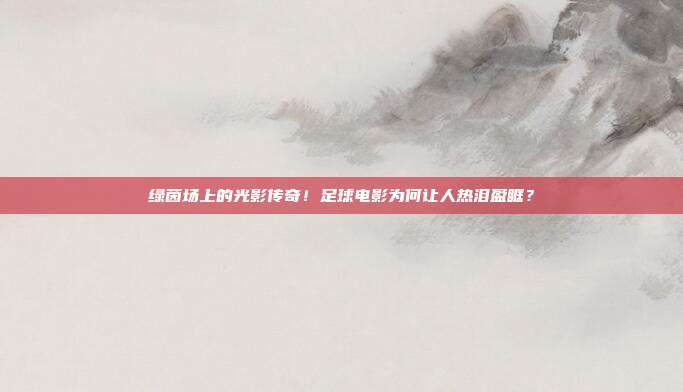 绿茵场上的光影传奇！足球电影为何让人热泪盈眶？