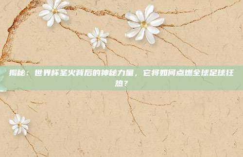 揭秘：世界杯圣火背后的神秘力量，它将如何点燃全球足球狂热？