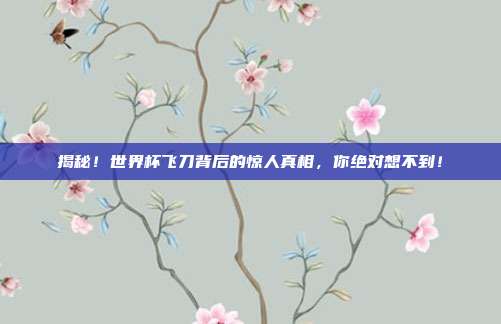 揭秘！世界杯飞刀背后的惊人真相，你绝对想不到！