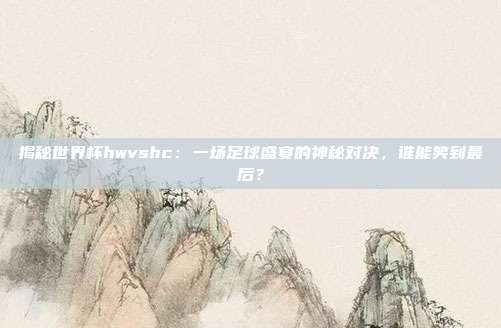 揭秘世界杯hwvshc：一场足球盛宴的神秘对决，谁能笑到最后？