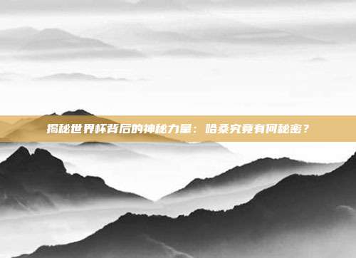揭秘世界杯背后的神秘力量:哈桑究竟有何秘密?