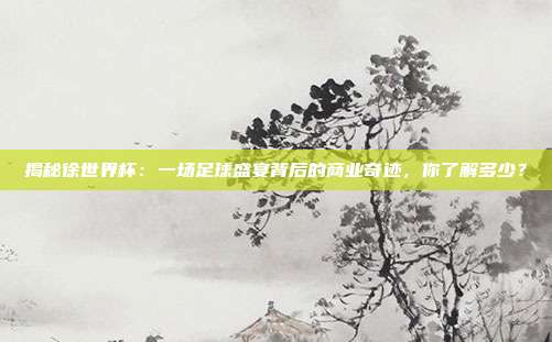 揭秘徐世界杯:一场足球盛宴背后的商业奇迹,你了解多少?