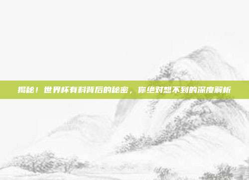 揭秘!世界杯有料背后的秘密,你绝对想不到的深度解析