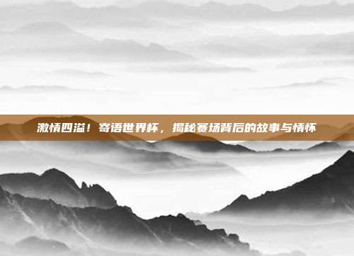 激情四溢！寄语世界杯，揭秘赛场背后的故事与情怀