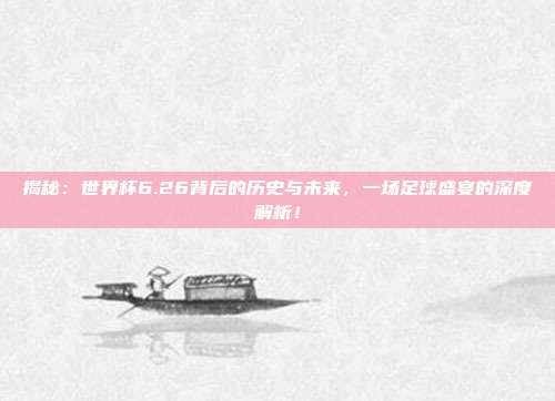 揭秘：世界杯6.26背后的历史与未来，一场足球盛宴的深度解析！