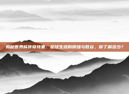 揭秘世界杯传奇特里：足球生涯的辉煌与低谷，你了解多少？