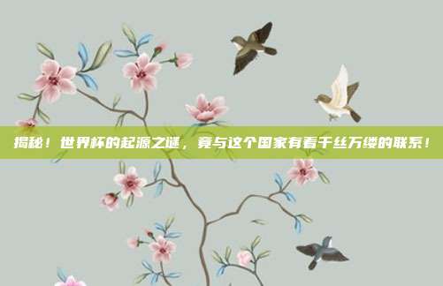 揭秘！世界杯的起源之谜，竟与这个国家有着千丝万缕的联系！