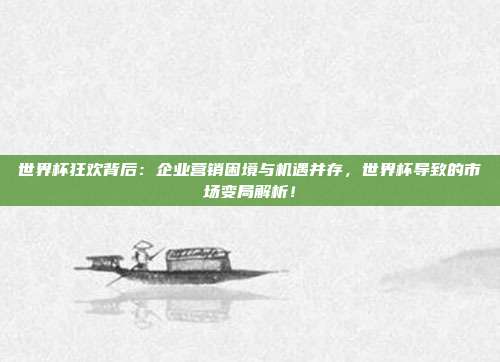 世界杯狂欢背后:企业营销困境与机遇并存,世界杯导致的市场变局解析!