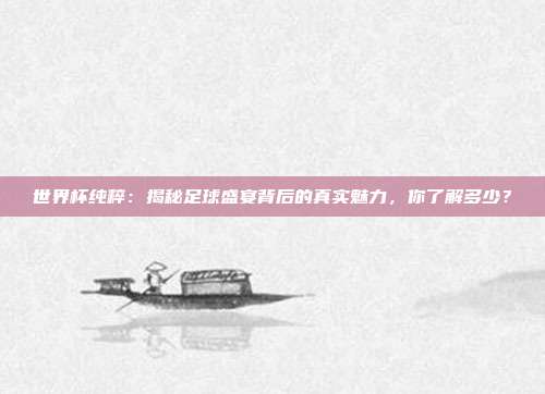 世界杯纯粹:揭秘足球盛宴背后的真实魅力,你了解多少?