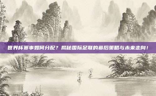 世界杯赛事如何分配？揭秘国际足联的幕后策略与未来走向！