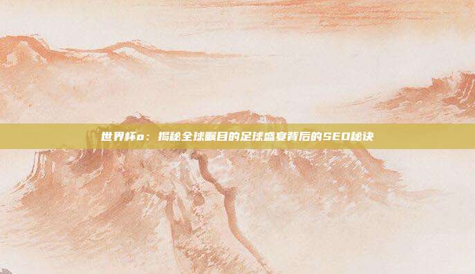 世界杯o:揭秘全球瞩目的足球盛宴背后的SEO秘诀