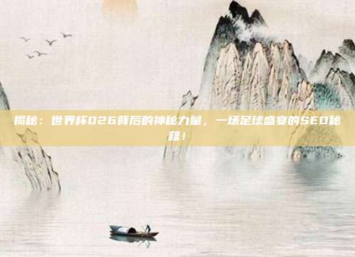 揭秘：世界杯026背后的神秘力量，一场足球盛宴的SEO秘籍！
