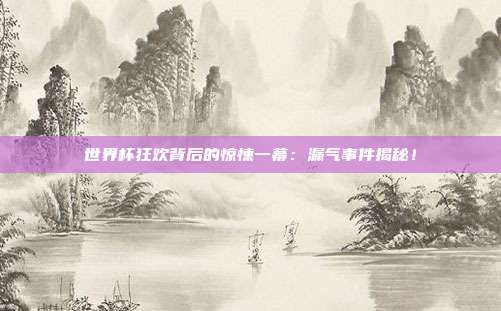 世界杯狂欢背后的惊悚一幕：漏气事件揭秘！