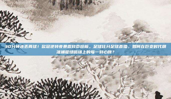 30分钟连丢两球！欧冠逆转夜暴露致命短板。足球比分足球直播。如何在巨变时代精准捕捉绿茵场上的每一刻心跳？