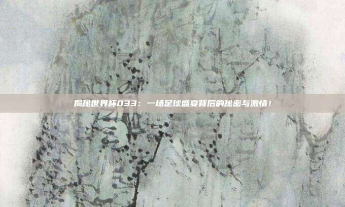 揭秘世界杯033：一场足球盛宴背后的秘密与激情！