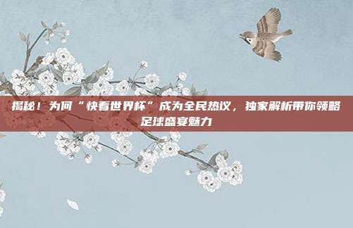 揭秘！为何“快看世界杯”成为全民热议，独家解析带你领略足球盛宴魅力
