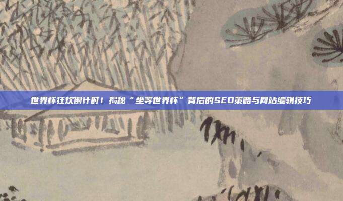 世界杯狂欢倒计时！揭秘“坐等世界杯”背后的SEO策略与网站编辑技巧